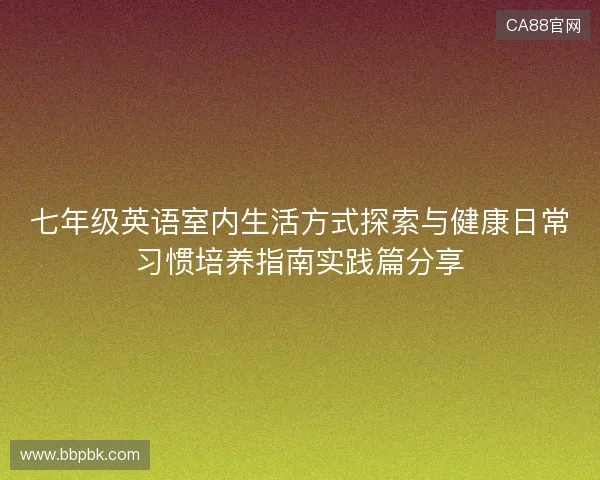 七年级英语室内生活方式探索与健康日常习惯培养指南实践篇分享