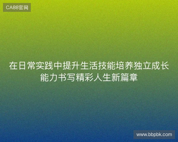 在日常实践中提升生活技能培养独立成长能力书写精彩人生新篇章